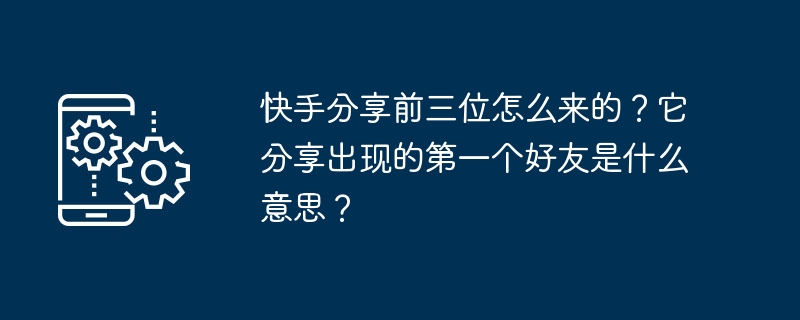 快手分享前三位怎么来的?它分享出现的第一个好友是什么意思?