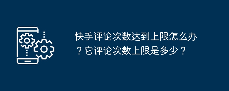 快手评论次数达到上限怎么办?它评论次数上限是多少?