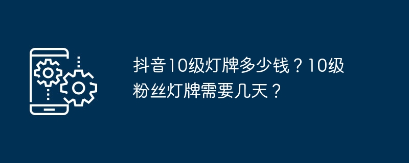抖音10级灯牌多少钱?10级粉丝灯牌需要几天?