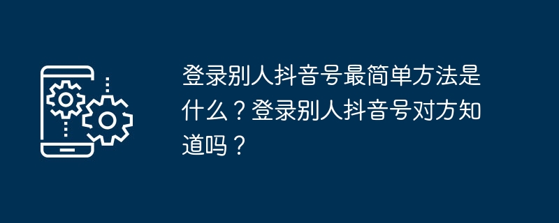 登录别人抖音号最简单方法是什么?登录别人抖音号对方知道吗?