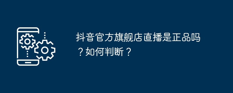 抖音官方旗舰店直播是正品吗?如何判断?