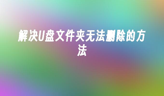 解决U盘文件夹无法删除的方法