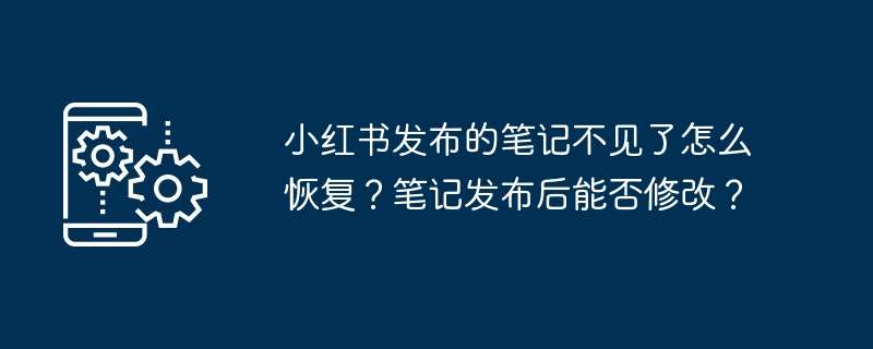 小红书发布的笔记不见了怎么恢复?笔记发布后能否修改?