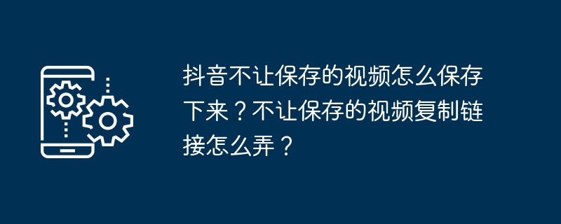 抖音不让保存的视频怎么保存下来?不让保存的视频复制链接怎么弄?