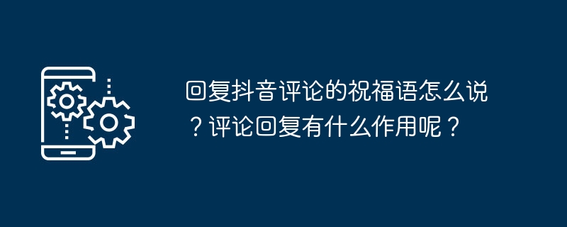 回复抖音评论的祝福语怎么说？评论回复有什么作用呢？