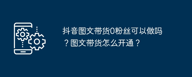 抖音图文带货0粉丝可以做吗?图文带货怎么开通?