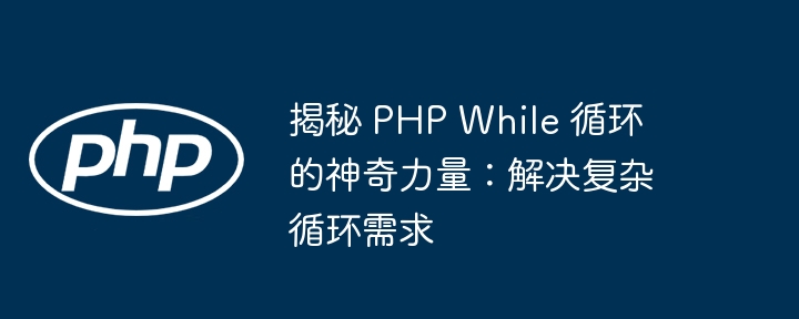 揭秘 PHP While 循环的神奇力量:解决复杂循环需求