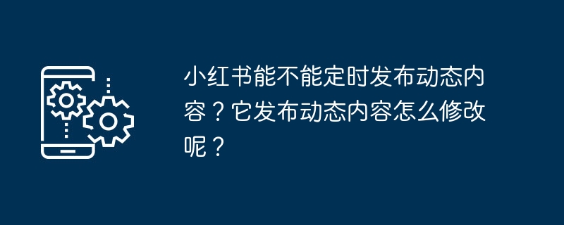 小红书能不能定时发布动态内容？它发布动态内容怎么修改呢？