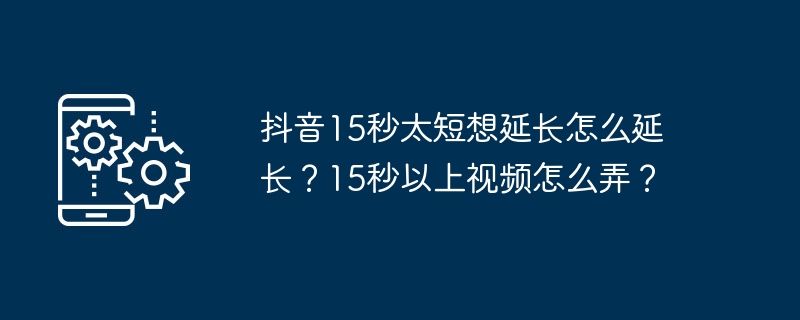 抖音15秒太短想延长怎么延长?15秒以上视频怎么弄?