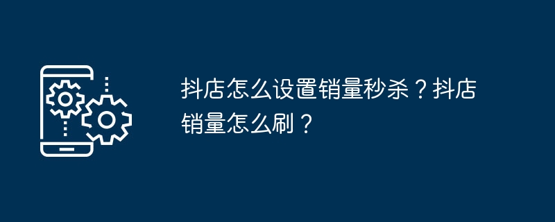 抖店怎么设置销量秒杀?抖店销量怎么刷?