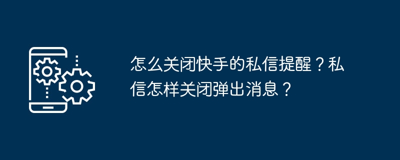 怎么关闭快手的私信提醒？私信怎样关闭弹出消息？