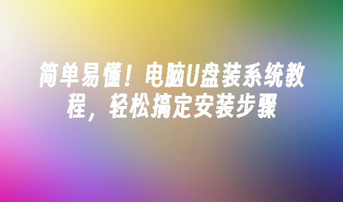 简单易懂!电脑U盘装系统教程,轻松搞定安装步骤