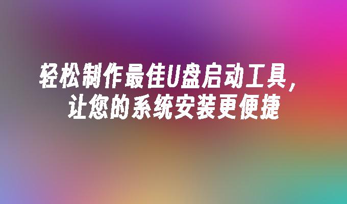 轻松制作最佳U盘启动工具,让您的系统安装更便捷