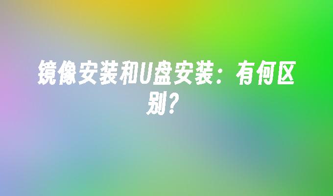 镜像安装和U盘安装:有何区别?