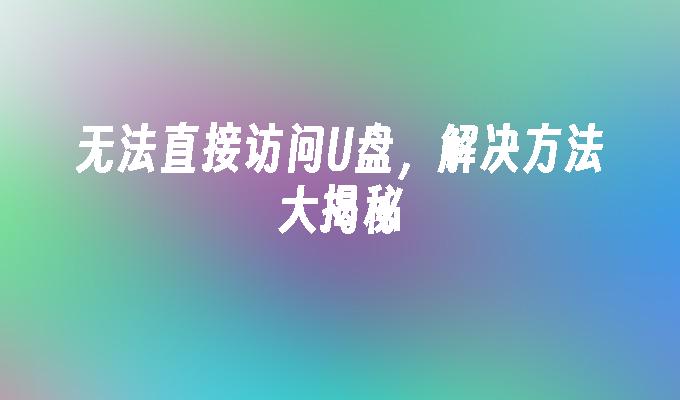 无法直接访问U盘,解决方法大揭秘