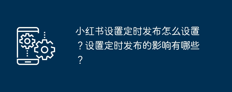 小红书设置定时发布怎么设置？设置定时发布的影响有哪些？