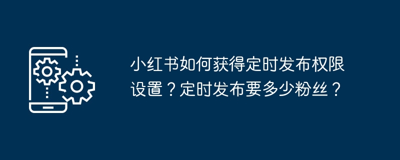 小红书如何获得定时发布权限设置?定时发布要多少粉丝?