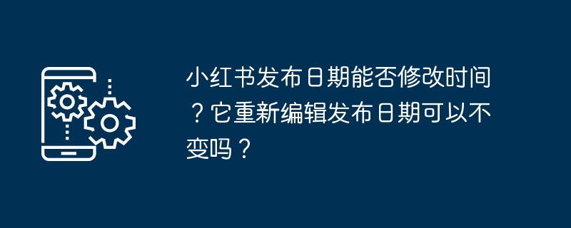 小红书发布日期能否修改时间?它重新编辑发布日期可以不变吗?