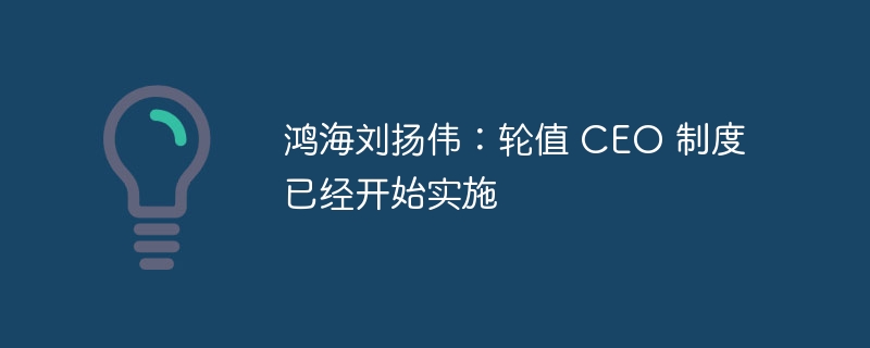 鸿海刘扬伟：轮值 CEO 制度已经开始实施