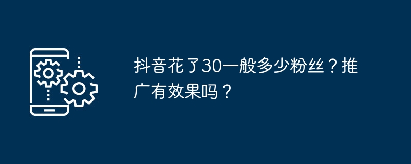 抖音花了30一般多少粉丝?推广有效果吗?