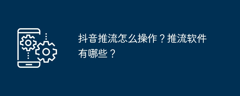 抖音推流怎么操作?推流软件有哪些?
