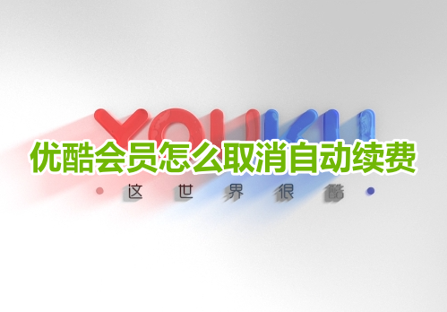 优酷会员怎么取消自动续费?优酷关闭会员自动续费操作方法!