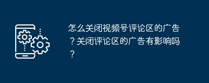 怎么关闭视频号评论区的广告?关闭评论区的广告有影响吗?