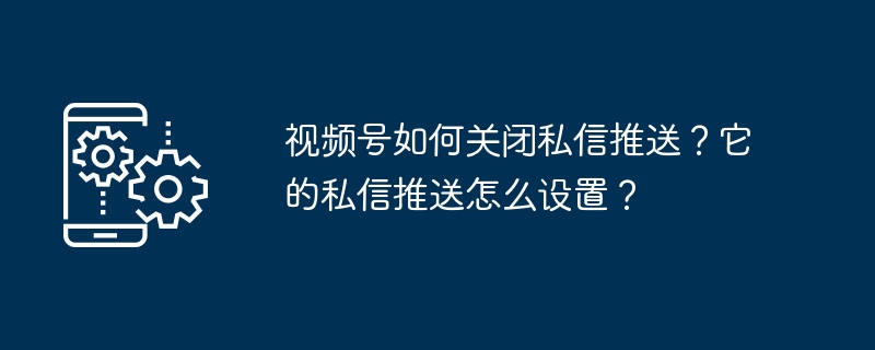 视频号如何关闭私信推送?它的私信推送怎么设置?