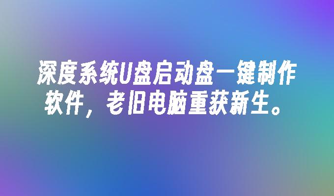 深度系统U盘启动盘一键制作软件,老旧电脑重获新生。