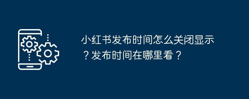 小红书发布时间怎么关闭显示?发布时间在哪里看?