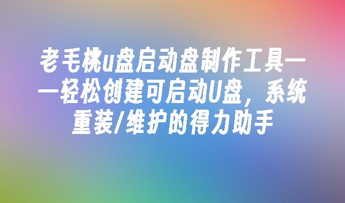 老毛桃u盘启动盘制作工具——轻松创建可启动U盘,系统重装/维护的得力助手