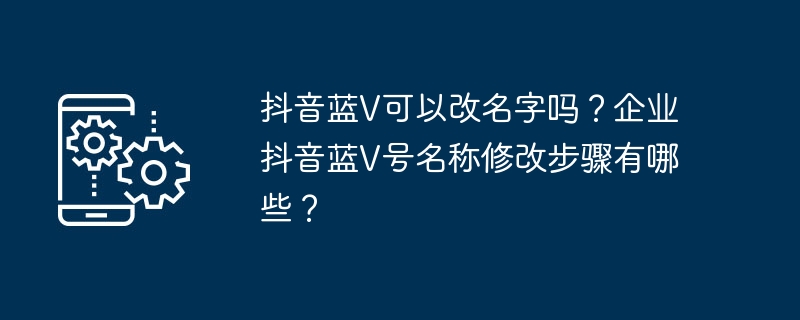 抖音蓝V可以改名字吗?企业抖音蓝V号名称修改步骤有哪些?