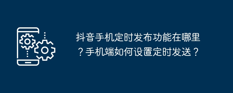 抖音手机定时发布功能在哪里?手机端如何设置定时发送?