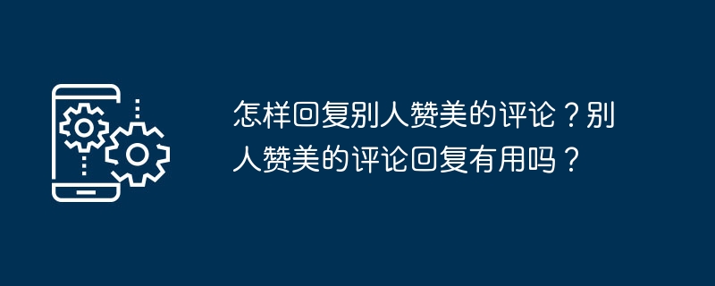怎样回复别人赞美的评论?别人赞美的评论回复有用吗?