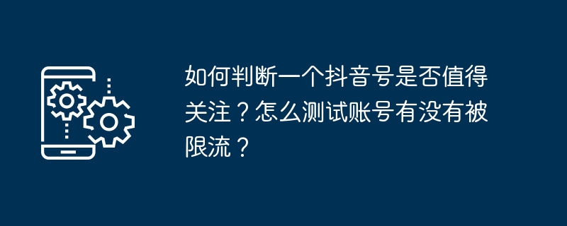 如何判断一个抖音号是否值得关注?怎么测试账号有没有被限流?