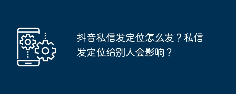 抖音私信发定位怎么发?私信发定位给别人会影响?