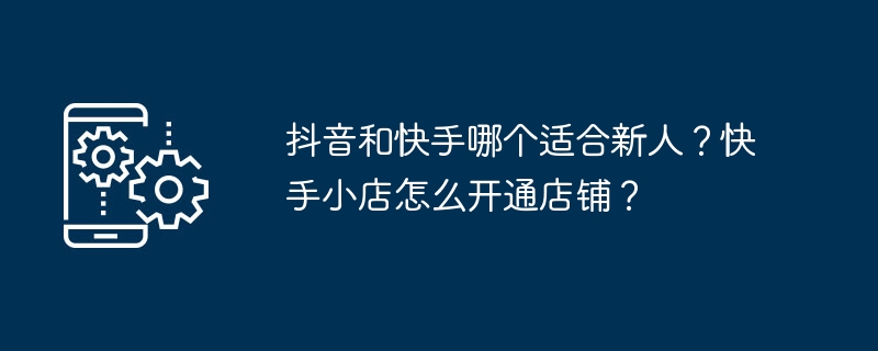 抖音和快手哪个适合新人?快手小店怎么开通店铺?