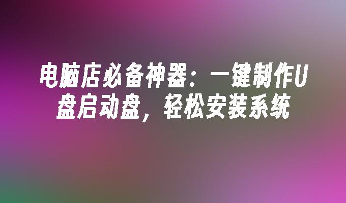 电脑店必备神器:一键制作U盘启动盘,轻松安装系统