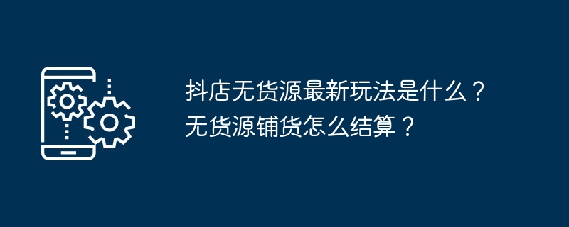 抖店无货源最新玩法是什么?无货源铺货怎么结算?