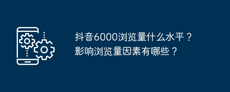 抖音6000浏览量什么水平?影响浏览量因素有哪些?