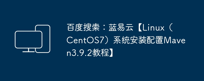 百度搜索:蓝易云【Linux(CentOS7)系统安装配置Maven3.9.2教程】