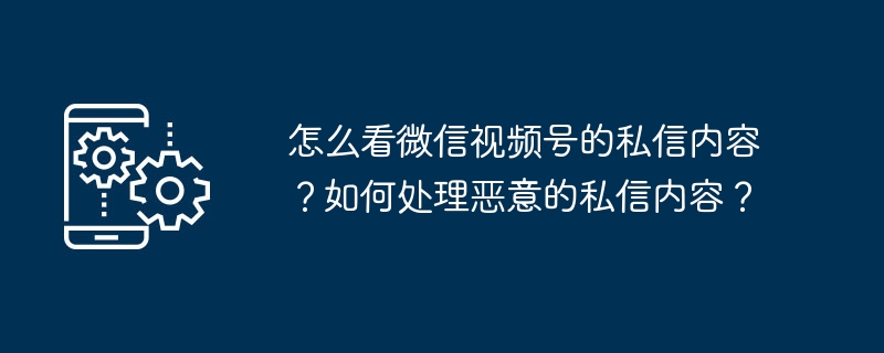 怎么看微信视频号的私信内容?如何处理恶意的私信内容?