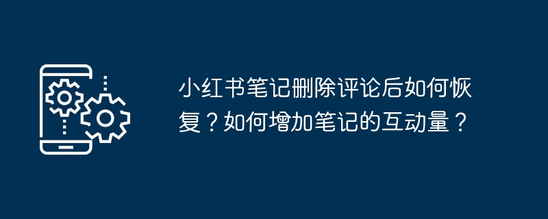 小红书笔记删除评论后如何恢复?如何增加笔记的互动量?