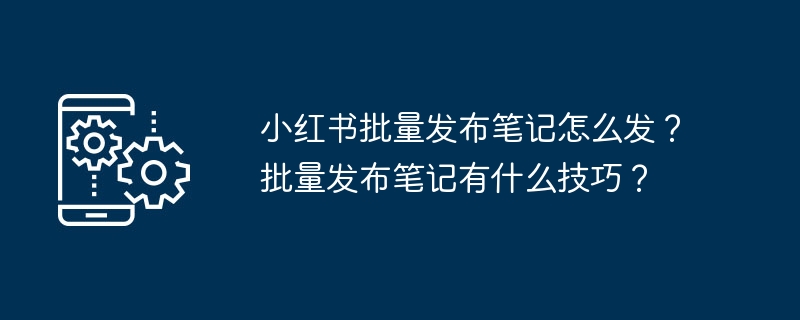 小红书批量发布笔记怎么发?批量发布笔记有什么技巧?