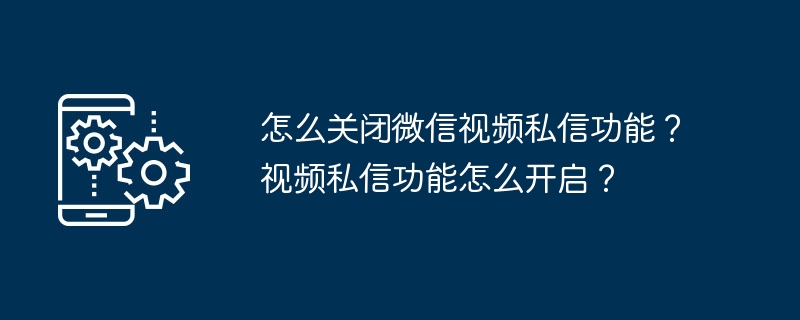 怎么关闭微信视频私信功能?视频私信功能怎么开启?
