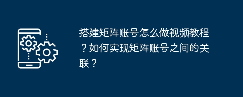 搭建矩阵账号怎么做视频教程?如何实现矩阵账号之间的关联?