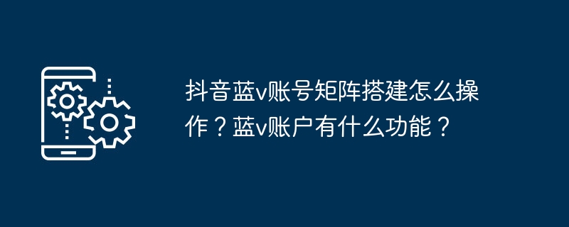 抖音蓝v账号矩阵搭建怎么操作?蓝v账户有什么功能?