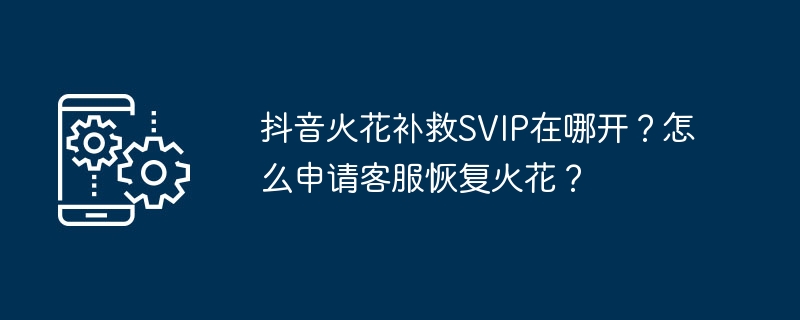抖音火花补救SVIP在哪开?怎么申请客服恢复火花?