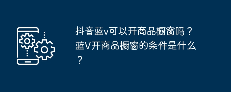 抖音蓝v可以开商品橱窗吗?蓝V开商品橱窗的条件是什么?