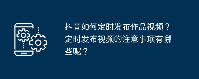 抖音如何定时发布作品视频?定时发布视频的注意事项有哪些呢?